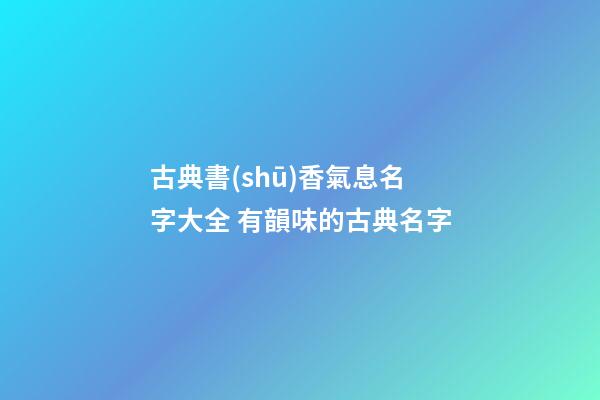 古典書(shū)香氣息名字大全 有韻味的古典名字